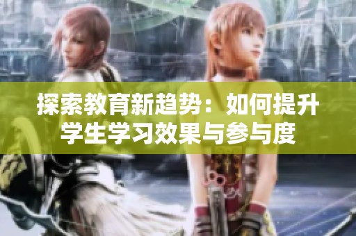 探索教育新趋势：如何提升学生学习效果与参与度