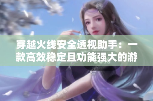 穿越火线安全透视助手：一款高效稳定且功能强大的游戏辅助工具，助你轻松提升游戏体验