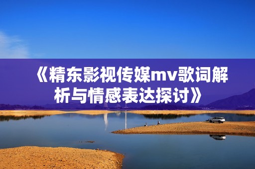 《精东影视传媒mv歌词解析与情感表达探讨》