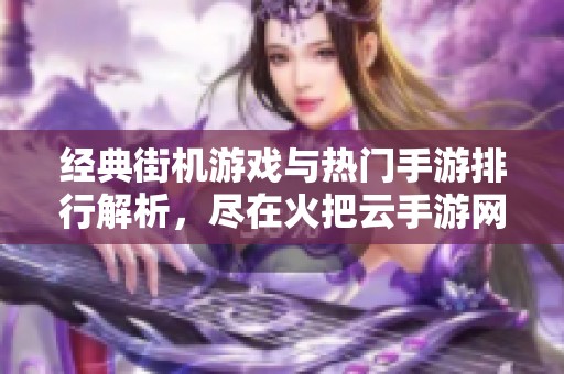 经典街机游戏与热门手游排行解析，尽在火把云手游网，带你畅游游戏世界