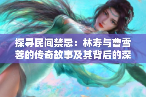探寻民间禁忌：林寿与曹雪蓉的传奇故事及其背后的深层含义