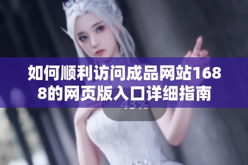 如何顺利访问成品网站1688的网页版入口详细指南