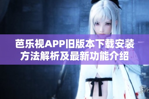 芭乐视APP旧版本下载安装方法解析及最新功能介绍