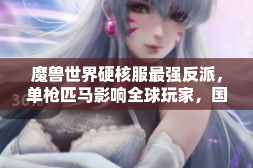 魔兽世界硬核服最强反派，单枪匹马影响全球玩家，国服已启动追责措施