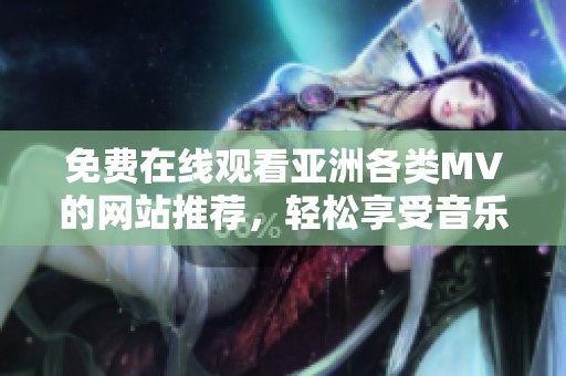 免费在线观看亚洲各类MV的网站推荐，轻松享受音乐盛宴
