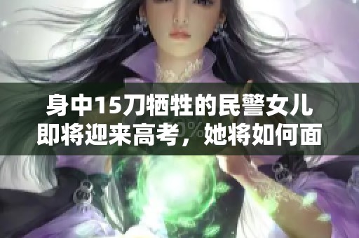身中15刀牺牲的民警女儿即将迎来高考，她将如何面对人生的重要时刻