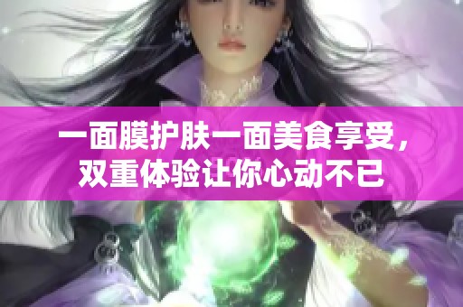 一面膜护肤一面美食享受，双重体验让你心动不已
