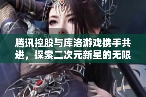 腾讯控股与库洛游戏携手共进，探索二次元新星的无限可能与未来发展路径