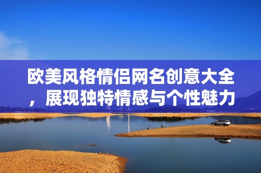 欧美风格情侣网名创意大全，展现独特情感与个性魅力