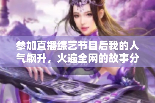 参加直播综艺节目后我的人气飙升，火遍全网的故事分享