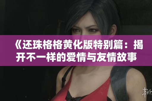 《还珠格格黄化版特别篇：揭开不一样的爱情与友情故事》