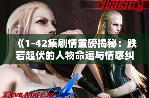 《1-42集剧情重磅揭秘：跌宕起伏的人物命运与情感纠葛》