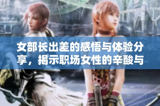 女部长出差的感悟与体验分享，揭示职场女性的辛酸与成就