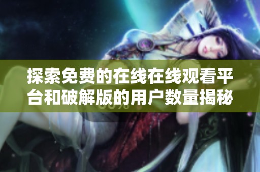 探索免费的在线在线观看平台和破解版的用户数量揭秘