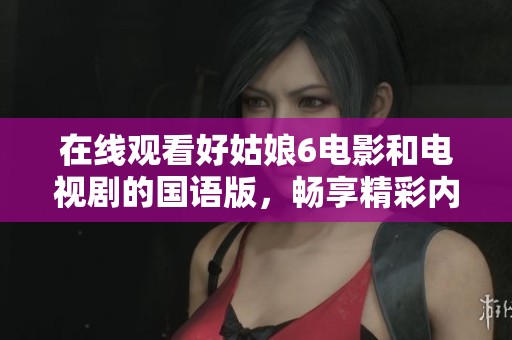 在线观看好姑娘6电影和电视剧的国语版，畅享精彩内容