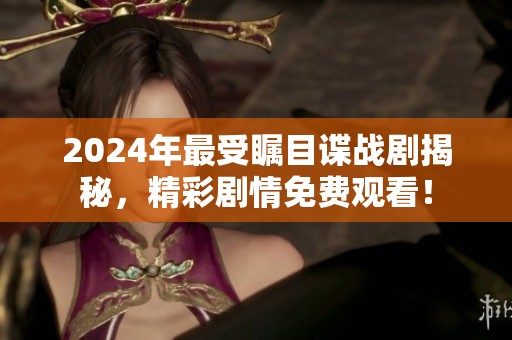 2024年最受瞩目谍战剧揭秘，精彩剧情免费观看！
