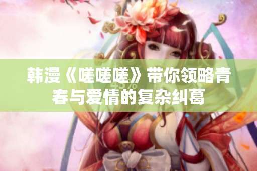 韩漫《嗟嗟嗟》带你领略青春与爱情的复杂纠葛