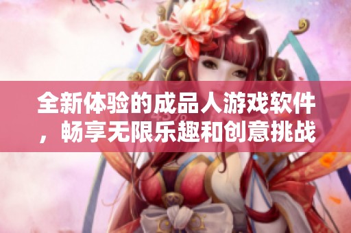 全新体验的成品人游戏软件，畅享无限乐趣和创意挑战