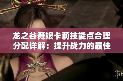 龙之谷舞娘卡莉技能点合理分配详解：提升战力的最佳策略与技巧