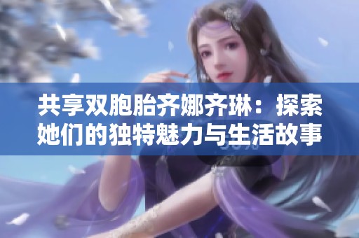 共享双胞胎齐娜齐琳：探索她们的独特魅力与生活故事