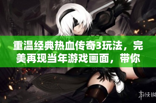 重温经典热血传奇3玩法，完美再现当年游戏画面，带你重返青春游戏时代