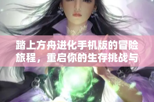 踏上方舟进化手机版的冒险旅程，重启你的生存挑战与进化探索之路