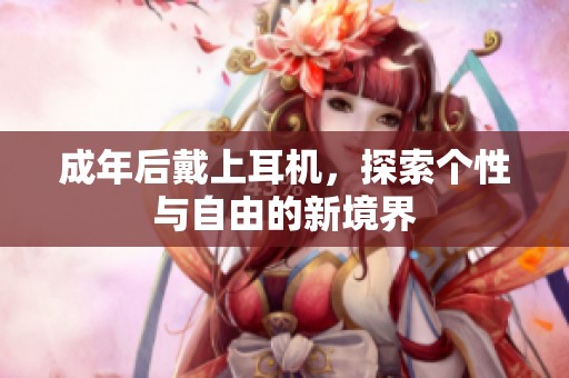 成年后戴上耳机，探索个性与自由的新境界