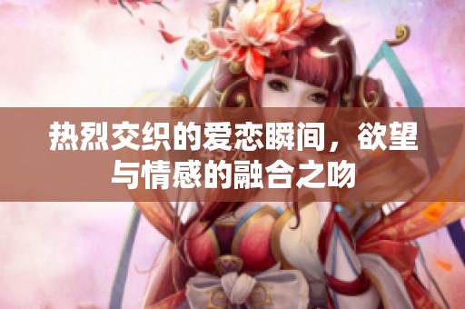 热烈交织的爱恋瞬间，欲望与情感的融合之吻