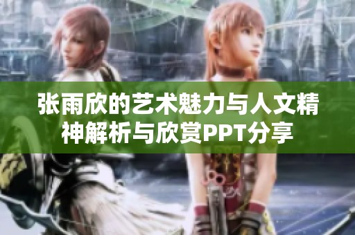 张雨欣的艺术魅力与人文精神解析与欣赏PPT分享