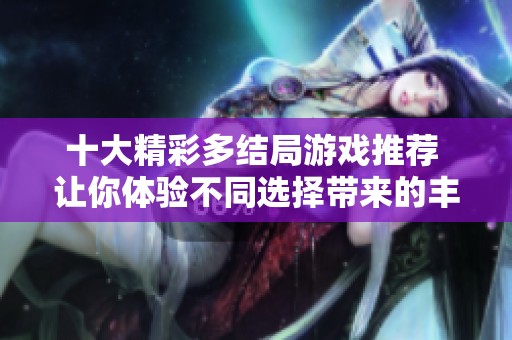 十大精彩多结局游戏推荐 让你体验不同选择带来的丰富剧情与结局