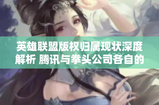英雄联盟版权归属现状深度解析 腾讯与拳头公司各自的角色与影响