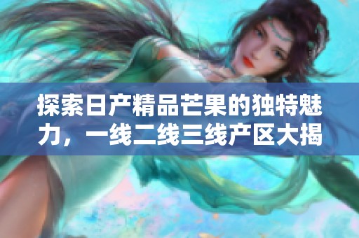 探索日产精品芒果的独特魅力，一线二线三线产区大揭秘