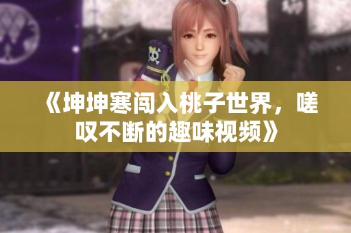 《坤坤寒闯入桃子世界，嗟叹不断的趣味视频》