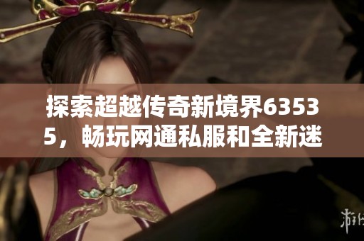 探索超越传奇新境界63535，畅玩网通私服和全新迷失合击中变传奇体验