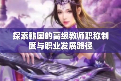 探索韩国的高级教师职称制度与职业发展路径