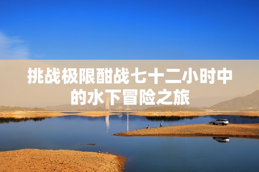 挑战极限酣战七十二小时中的水下冒险之旅