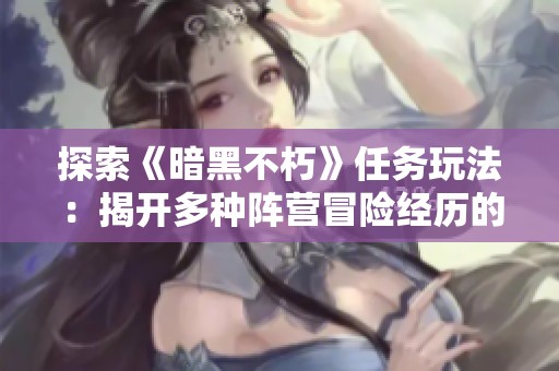 探索《暗黑不朽》任务玩法：揭开多种阵营冒险经历的神秘面纱