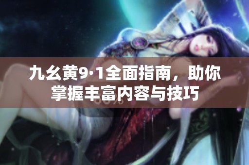 九幺黄9·1全面指南，助你掌握丰富内容与技巧
