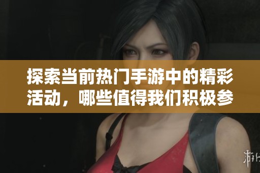 探索当前热门手游中的精彩活动，哪些值得我们积极参与和体验一下呢