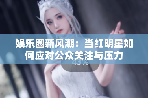 娱乐圈新风潮：当红明星如何应对公众关注与压力