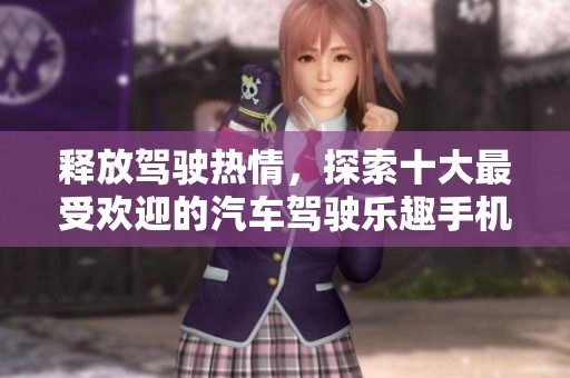 释放驾驶热情，探索十大最受欢迎的汽车驾驶乐趣手机游戏，畅享极速体验与无尽乐趣