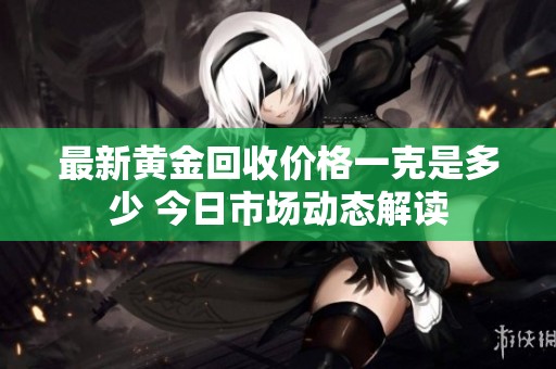 最新黄金回收价格一克是多少 今日市场动态解读