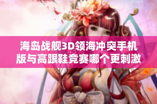 海岛战舰3D领海冲突手机版与高跟鞋竞赛哪个更刺激更有趣一探究竟
