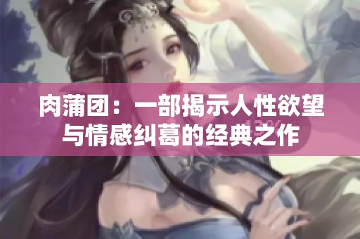 肉蒲团：一部揭示人性欲望与情感纠葛的经典之作