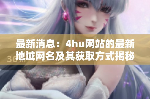 最新消息：4hu网站的最新地域网名及其获取方式揭秘