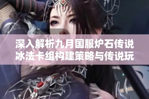 深入解析九月国服炉石传说冰法卡组构建策略与传说玩家的成功经验分享