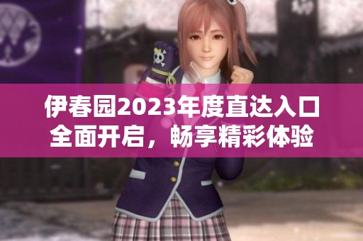 伊春园2023年度直达入口全面开启，畅享精彩体验