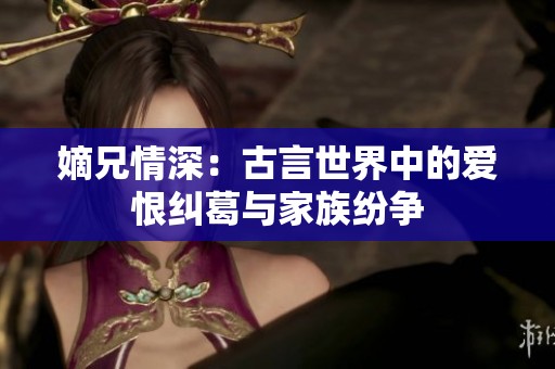 嫡兄情深：古言世界中的爱恨纠葛与家族纷争