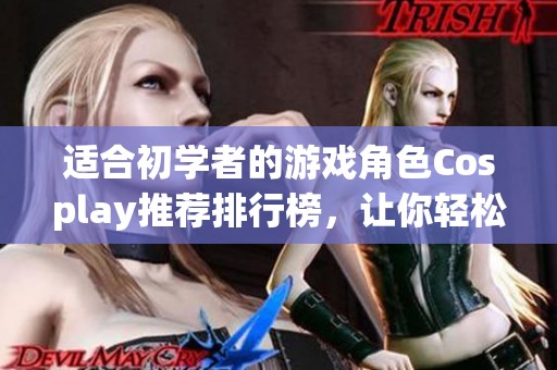 适合初学者的游戏角色Cosplay推荐排行榜，让你轻松入门 cosplay 世界