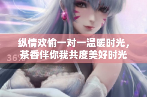 纵情欢愉一对一温暖时光，茶香伴你我共度美好时光